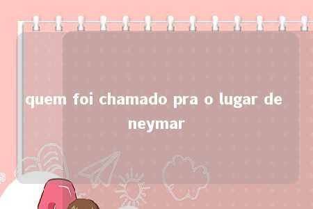 quem foi chamado pra o lugar de neymar