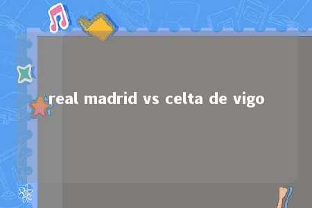 real madrid vs celta de vigo