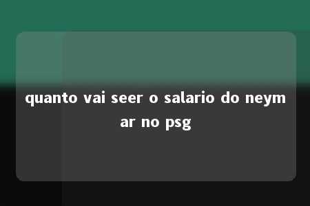 quanto vai seer o salario do neymar no psg