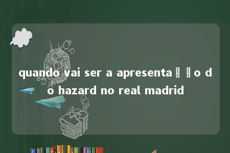 quando vai ser a apresentação do hazard no real madrid