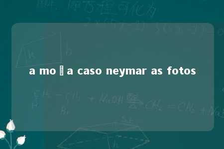 a moça caso neymar as fotos