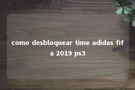 como desbloquear time adidas fifa 2019 ps3