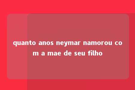 quanto anos neymar namorou com a mae de seu filho