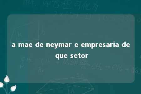 a mae de neymar e empresaria de que setor