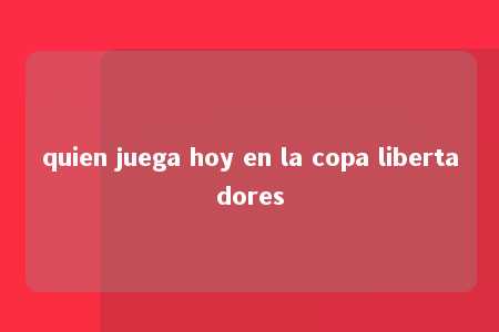 quien juega hoy en la copa libertadores