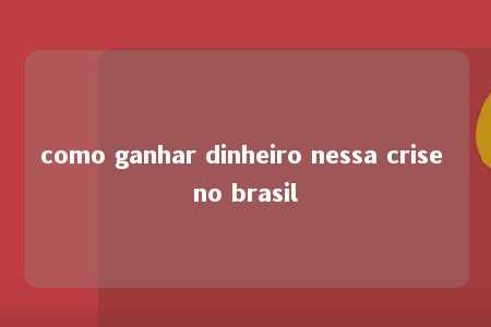 como ganhar dinheiro nessa crise no brasil