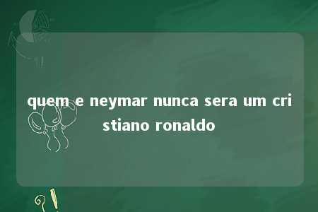 quem e neymar nunca sera um cristiano ronaldo