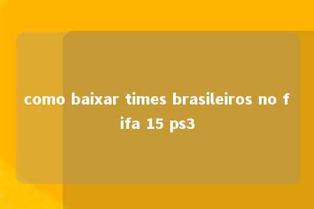 como baixar times brasileiros no fifa 15 ps3