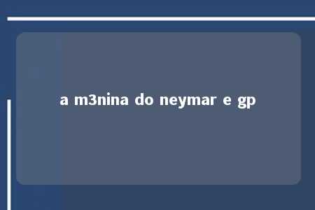 a m3nina do neymar e gp