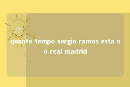 quanto tempo sergio ramos esta no real madrid