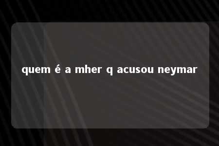 quem é a mher q acusou neymar