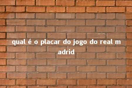 qual é o placar do jogo do real madrid