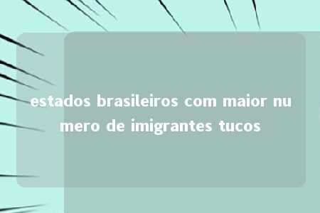 estados brasileiros com maior numero de imigrantes tucos