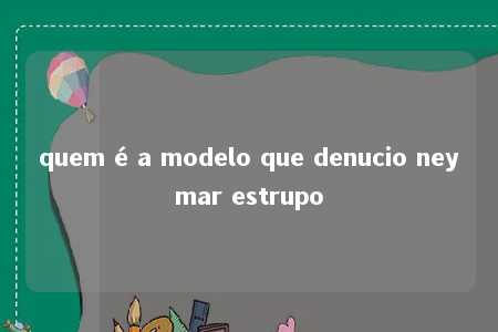 quem é a modelo que denucio neymar estrupo