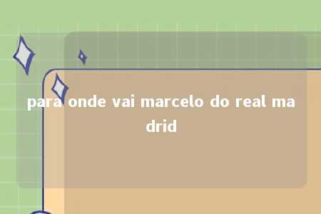 para onde vai marcelo do real madrid