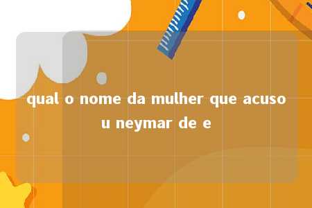 qual o nome da mulher que acusou neymar de e