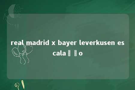 real madrid x bayer leverkusen escalação