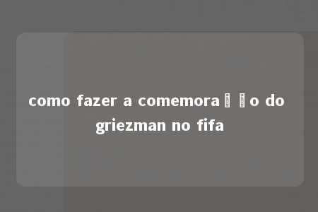 como fazer a comemoração do griezman no fifa