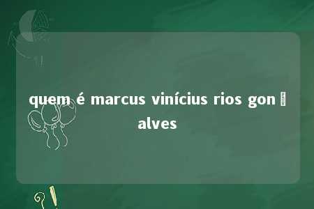 quem é marcus vinícius rios gonçalves