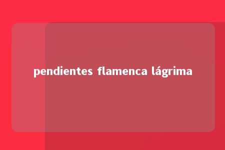 pendientes flamenca lágrima