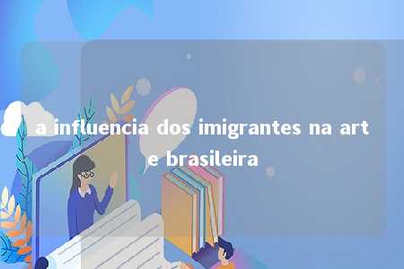 a influencia dos imigrantes na arte brasileira