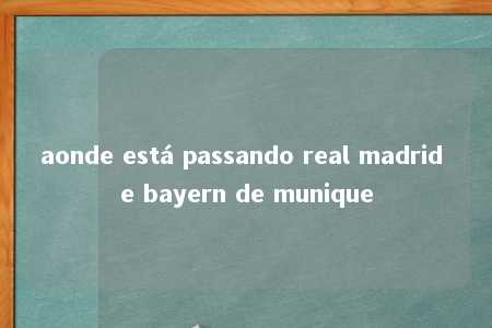 aonde está passando real madrid e bayern de munique