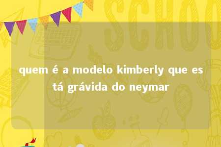 quem é a modelo kimberly que está grávida do neymar