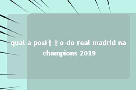 qual a posição do real madrid na champions 2019