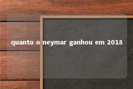 quanto o neymar ganhou em 2018