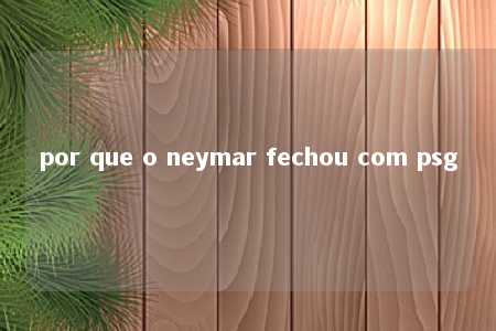 por que o neymar fechou com psg