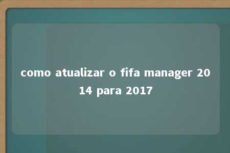 como atualizar o fifa manager 2014 para 2017