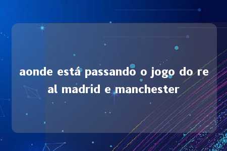 aonde está passando o jogo do real madrid e manchester