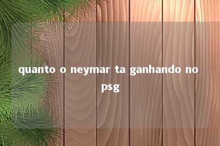 quanto o neymar ta ganhando no psg