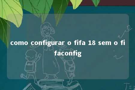 como configurar o fifa 18 sem o fifaconfig