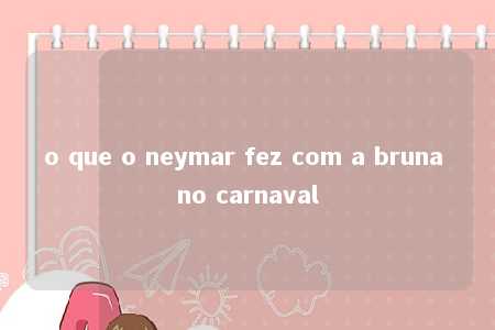 o que o neymar fez com a bruna no carnaval