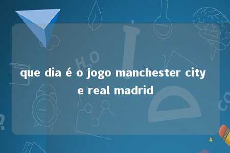 que dia é o jogo manchester city e real madrid