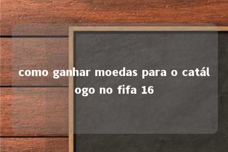 como ganhar moedas para o catálogo no fifa 16