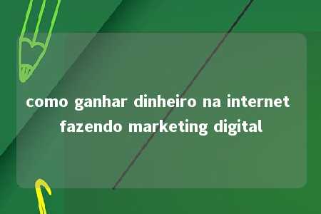 como ganhar dinheiro na internet fazendo marketing digital