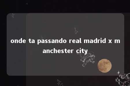 onde ta passando real madrid x manchester city