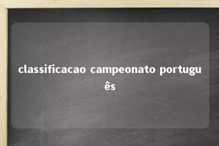 classificacao campeonato português