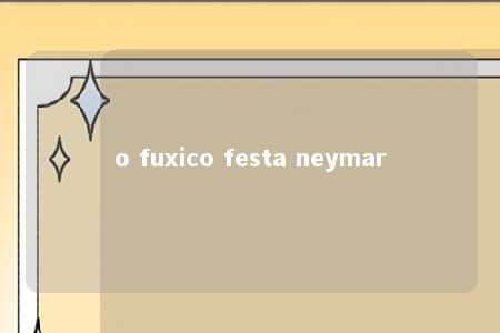 o fuxico festa neymar