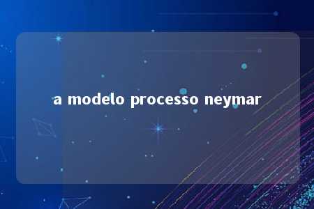 a modelo processo neymar