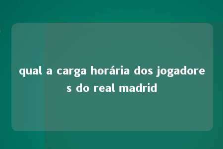 qual a carga horária dos jogadores do real madrid