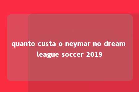 quanto custa o neymar no dream league soccer 2019