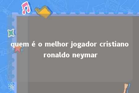 quem é o melhor jogador cristiano ronaldo neymar