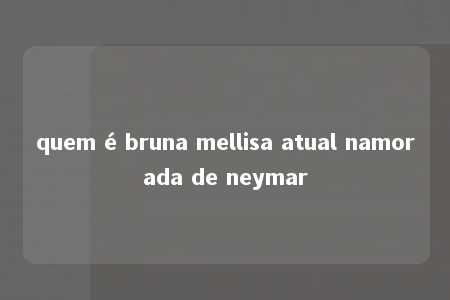 quem é bruna mellisa atual namorada de neymar