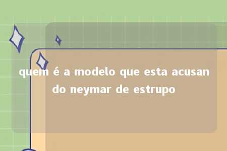 quem é a modelo que esta acusando neymar de estrupo