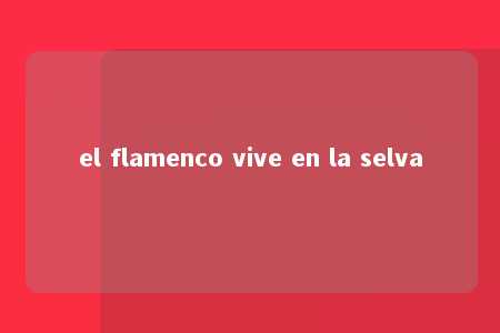 el flamenco vive en la selva