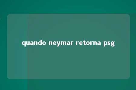 quando neymar retorna psg