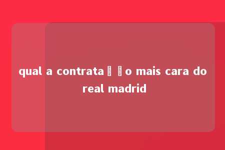 qual a contratação mais cara do real madrid